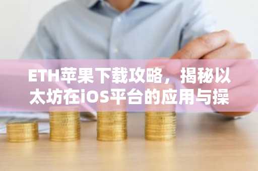 ETH苹果下载攻略，揭秘以太坊在iOS平台的应用与操作