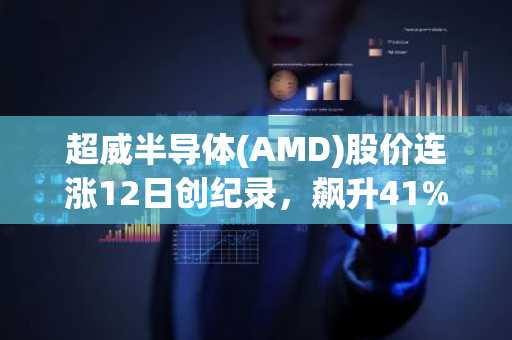 超威半导体(AMD)股价连涨12日创纪录，飙升41%