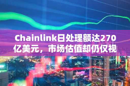 Chainlink日处理额达270亿美元，市场估值却仍仅视其为预言机