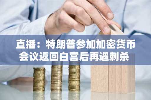 直播:特朗普参加加密货币会议返回白宫后再遇刺杀 有惊无险
