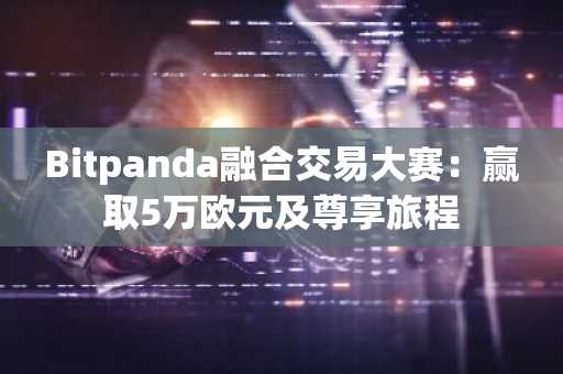 Bitpanda融合交易大赛：赢取5万欧元及尊享旅程