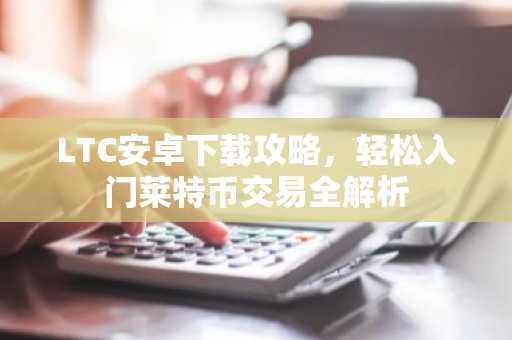 LTC安卓下载攻略，轻松入门莱特币交易全解析