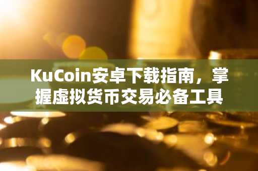 KuCoin安卓下载指南，掌握虚拟货币交易必备工具