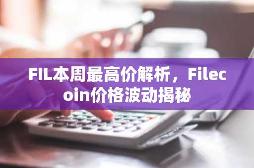 FIL本周最高价解析，Filecoin价格波动揭秘