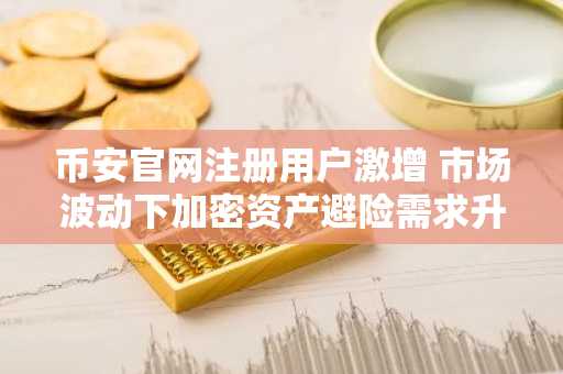币安官网注册用户激增 市场波动下加密资产避险需求升温