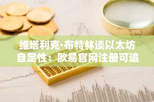 维塔利克·布特林谈以太坊自足性：欧易官网注册可追踪生态动态