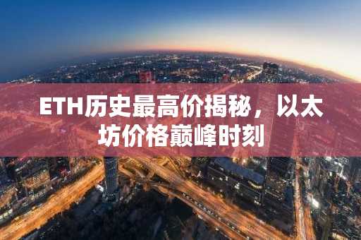 ETH历史最高价揭秘，以太坊价格巅峰时刻