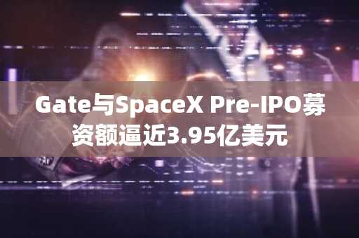 Gate与SpaceX Pre-IPO募资额逼近3.95亿美元