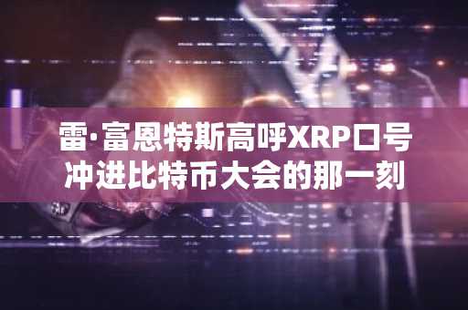 雷·富恩特斯高呼XRP口号冲进比特币大会的那一刻
