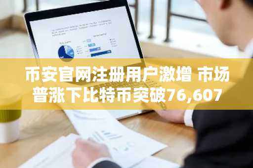 币安官网注册用户激增 市场普涨下比特币突破76,607美元