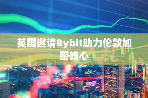 英国邀请Bybit助力伦敦加密雄心