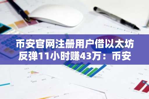 币安官网注册用户借以太坊反弹11小时赚43万：币安最新地址助力高效交易