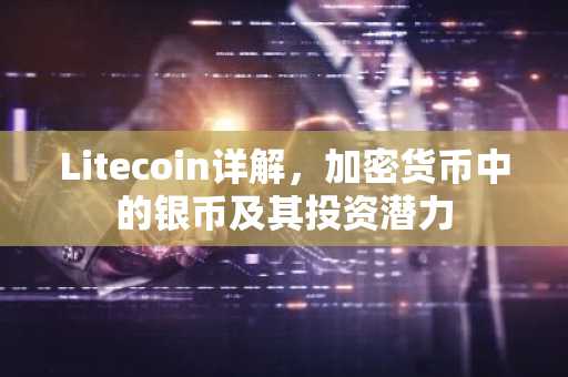 Litecoin详解，加密货币中的银币及其投资潜力