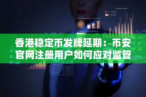 香港稳定币发牌延期：币安官网注册用户如何应对监管节奏？