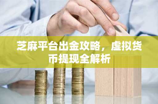 芝麻平台出金攻略,虚拟货币提现全解析