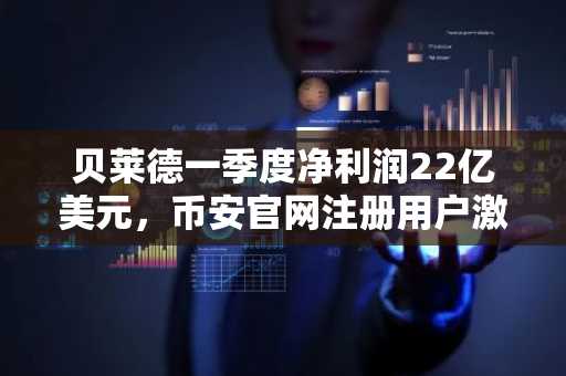 贝莱德一季度净利润22亿美元，币安官网注册用户激增