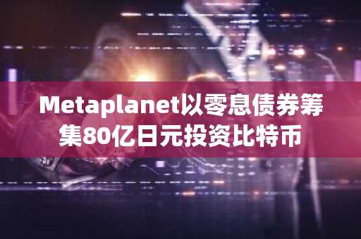 Metaplanet以零息债券筹集80亿日元投资比特币
