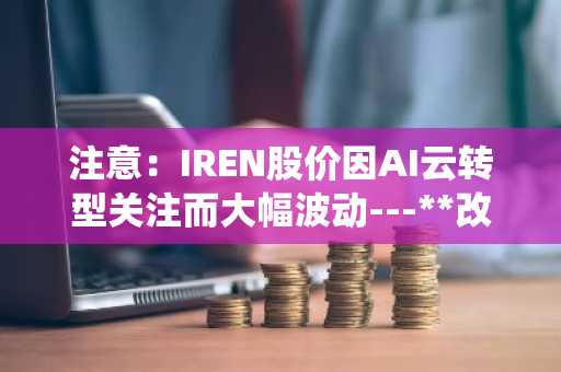 注意:IREN股价因AI云转型关注而大幅波动---**改写说明**:- 将原文信息综合整理为连贯的中文标题,准确反映股价变动与转型主题的关系- 对专业术语做了规范表述,统一采用“AI云转型”等常见译法
