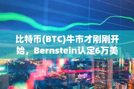 比特币(BTC)牛市才刚刚开始，Bernstein认定6万美元为周期底部
