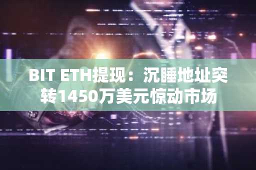 BIT ETH提现：沉睡地址突转1450万美元惊动市场