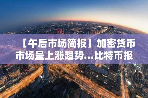 【午后市场简报】加密货币市场呈上涨趋势…比特币报77,311美元，以太坊报2,419美元