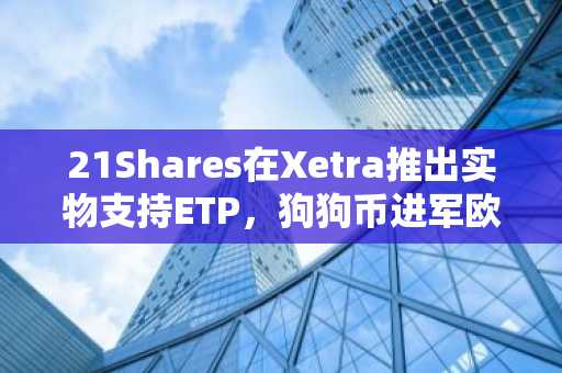 21Shares在Xetra推出实物支持ETP，狗狗币进军欧洲机构金融市场