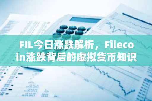 FIL今日涨跌解析，Filecoin涨跌背后的虚拟货币知识