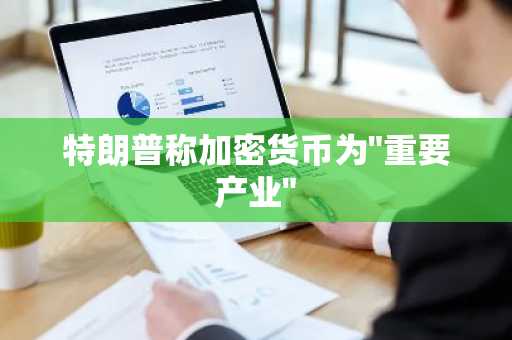 特朗普称加密货币为"重要产业"